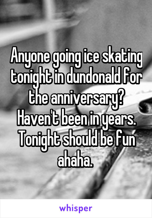 Anyone going ice skating tonight in dundonald for the anniversary?
Haven't been in years. Tonight should be fun ahaha. 