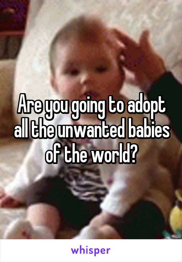 Are you going to adopt all the unwanted babies of the world?