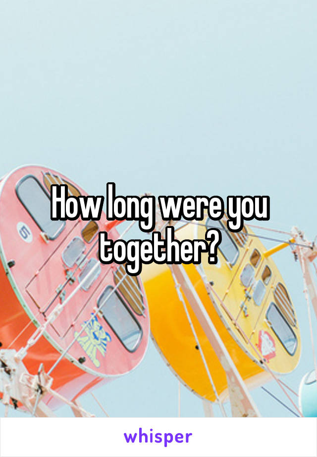 How long were you together?