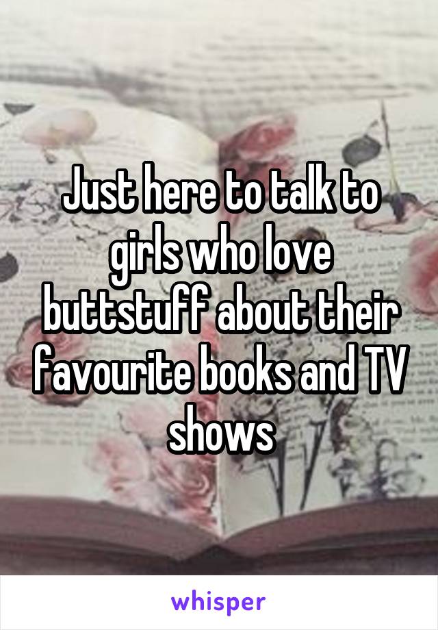 Just here to talk to girls who love buttstuff about their favourite books and TV shows