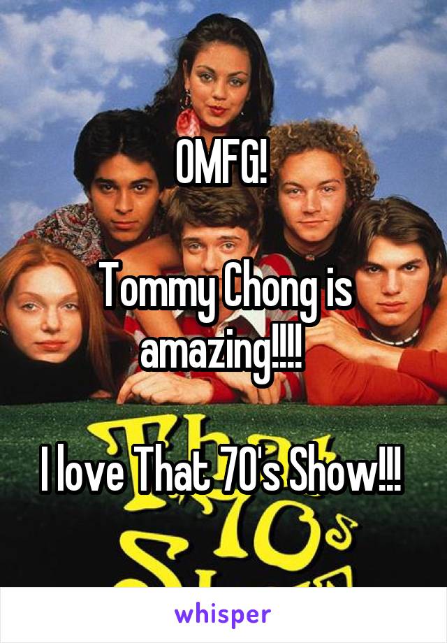 OMFG! 

Tommy Chong is amazing!!!! 

I love That 70's Show!!! 