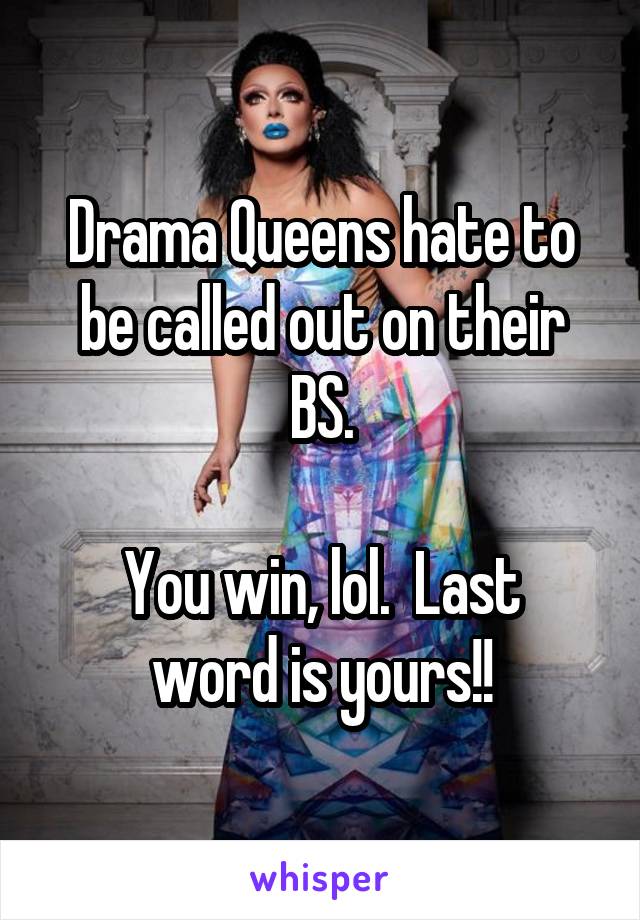 Drama Queens hate to be called out on their BS.

You win, lol.  Last word is yours!!