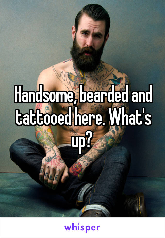 Handsome, bearded and tattooed here. What's up? 