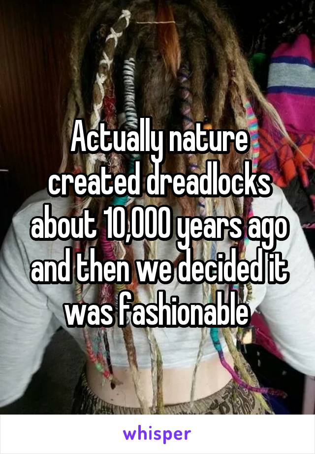 Actually nature created dreadlocks about 10,000 years ago and then we decided it was fashionable 