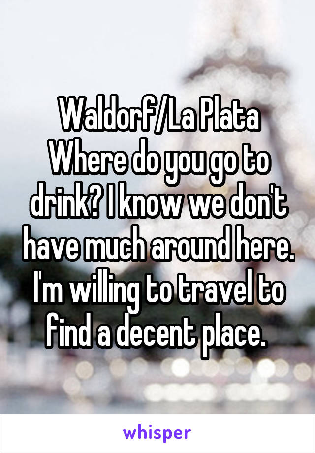 Waldorf/La Plata
Where do you go to drink? I know we don't have much around here. I'm willing to travel to find a decent place. 