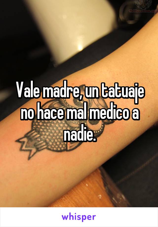 Vale madre, un tatuaje no hace mal medico a nadie.