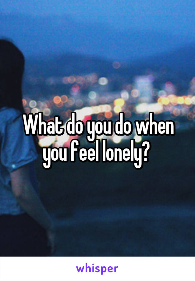 What do you do when you feel lonely? 