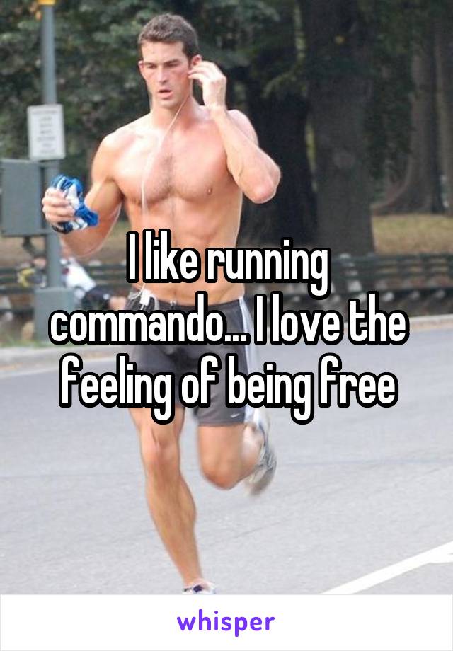 I like running commando... I love the feeling of being free