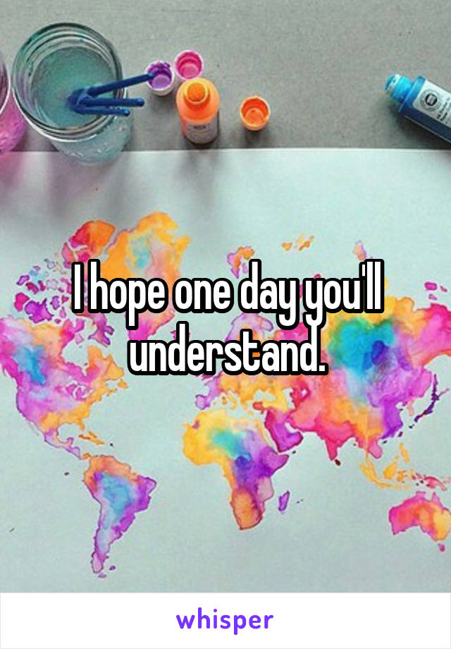 I hope one day you'll understand.