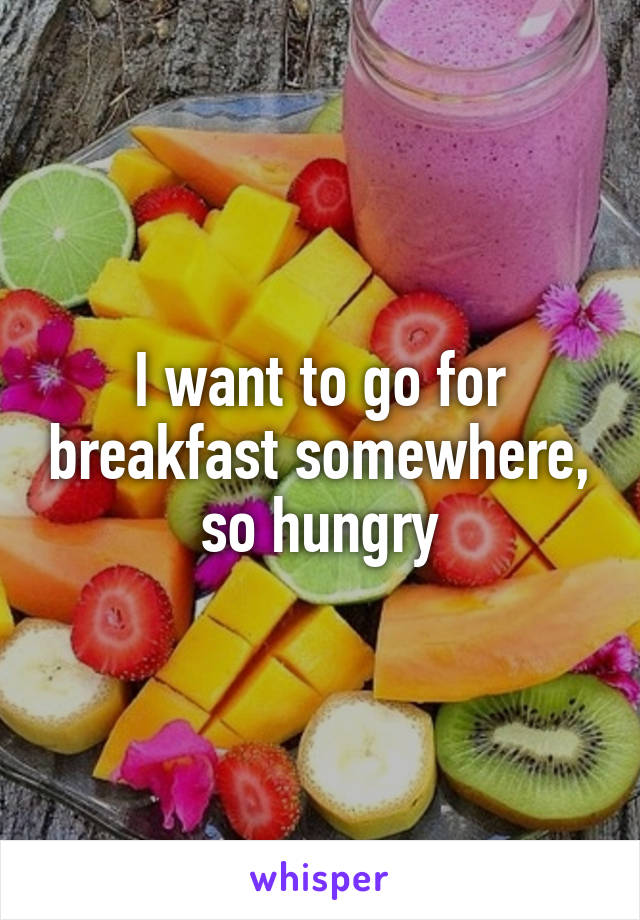 I want to go for breakfast somewhere, so hungry