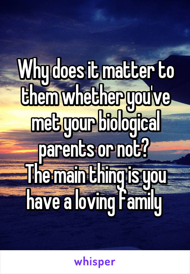 Why does it matter to them whether you've met your biological parents or not? 
The main thing is you have a loving family 