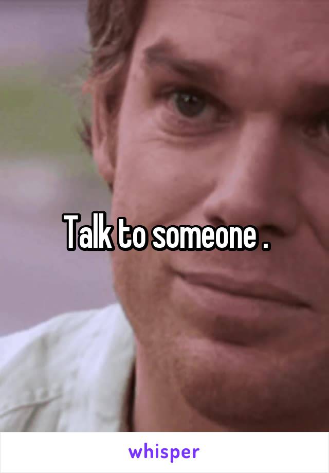 Talk to someone .