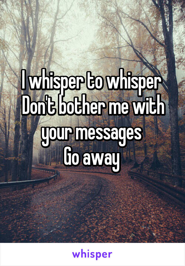 I whisper to whisper 
Don't bother me with your messages 
Go away 
