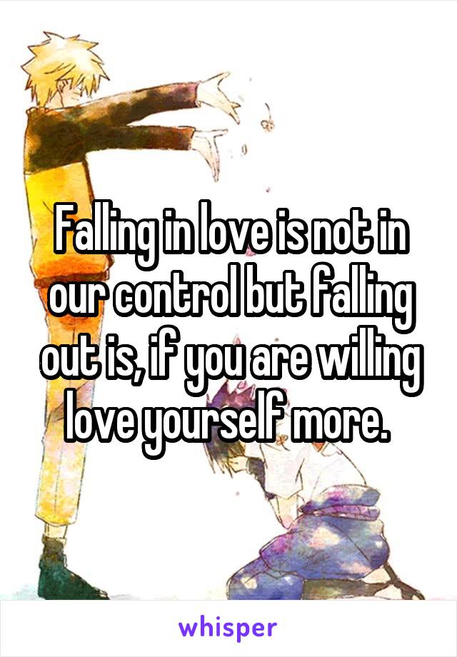 Falling in love is not in our control but falling out is, if you are willing love yourself more. 