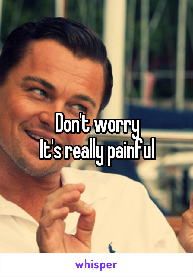 Don't worry
It's really painful