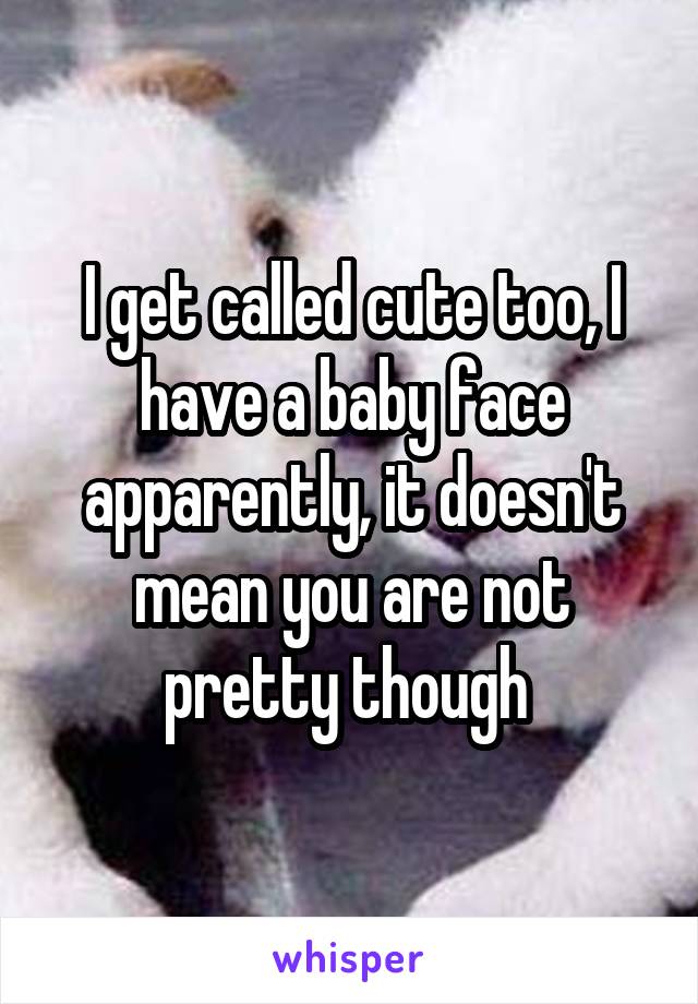 I get called cute too, I have a baby face apparently, it doesn't mean you are not pretty though 