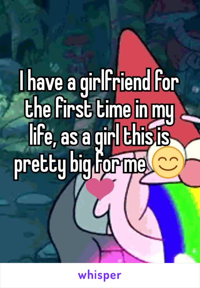 I have a girlfriend for the first time in my life, as a girl this is pretty big for me 😊❤