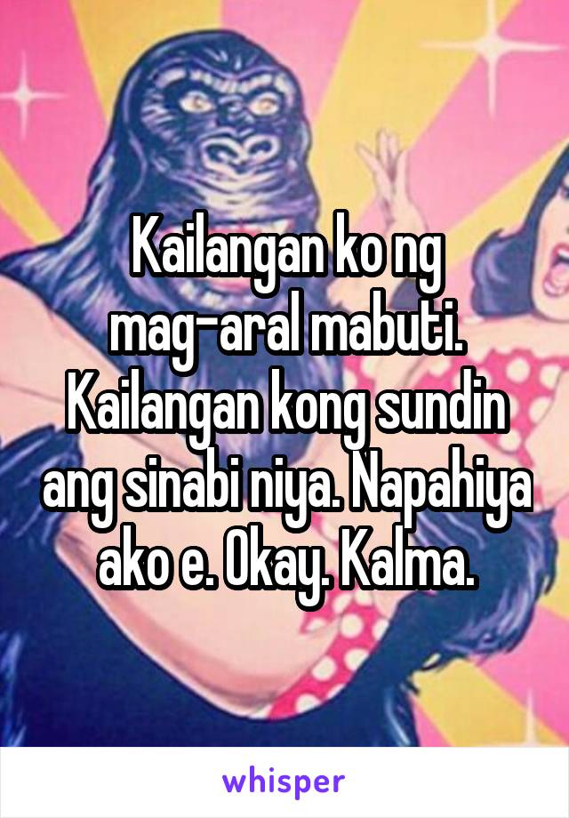 Kailangan ko ng mag-aral mabuti. Kailangan kong sundin ang sinabi niya. Napahiya ako e. Okay. Kalma.