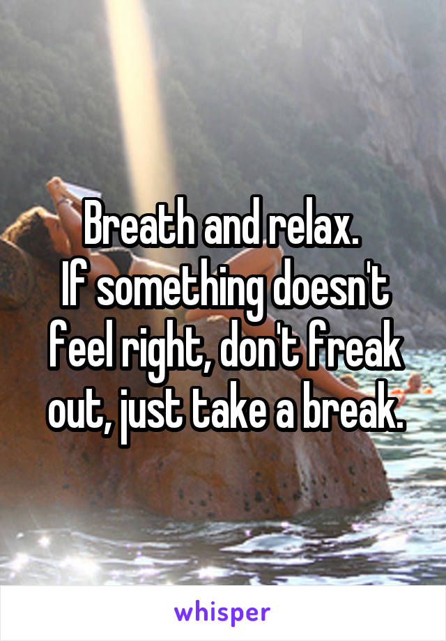 Breath and relax. 
If something doesn't feel right, don't freak out, just take a break.