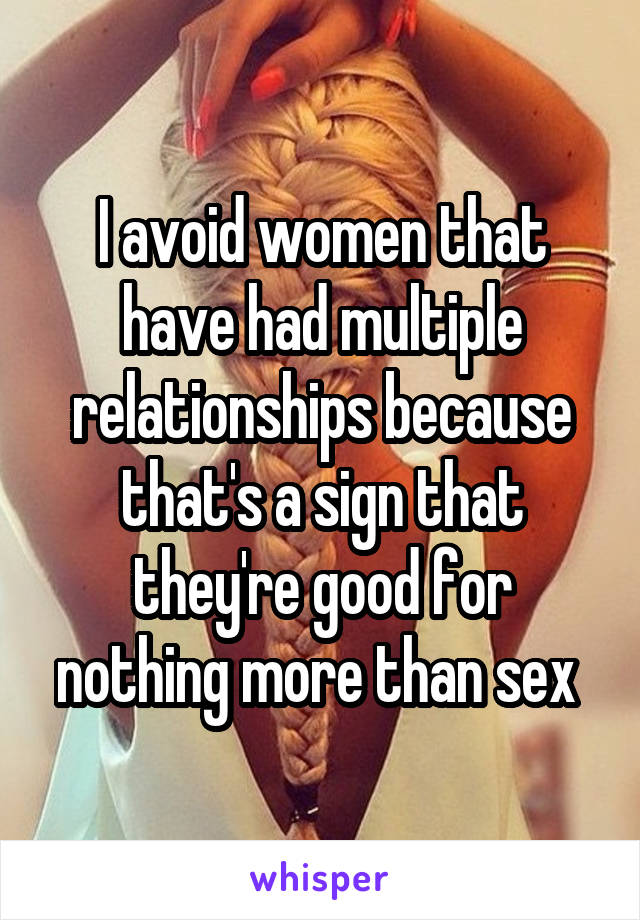 I avoid women that have had multiple relationships because that's a sign that they're good for nothing more than sex 