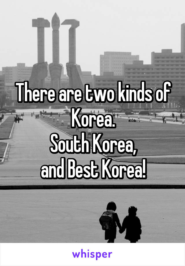 There are two kinds of Korea.
South Korea,
and Best Korea!