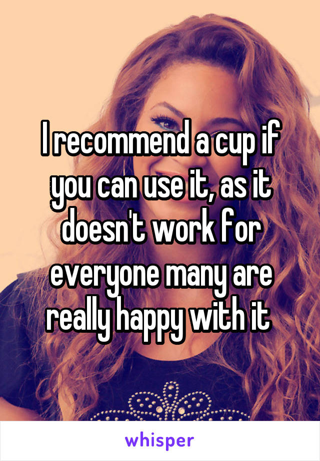 I recommend a cup if you can use it, as it doesn't work for everyone many are really happy with it 