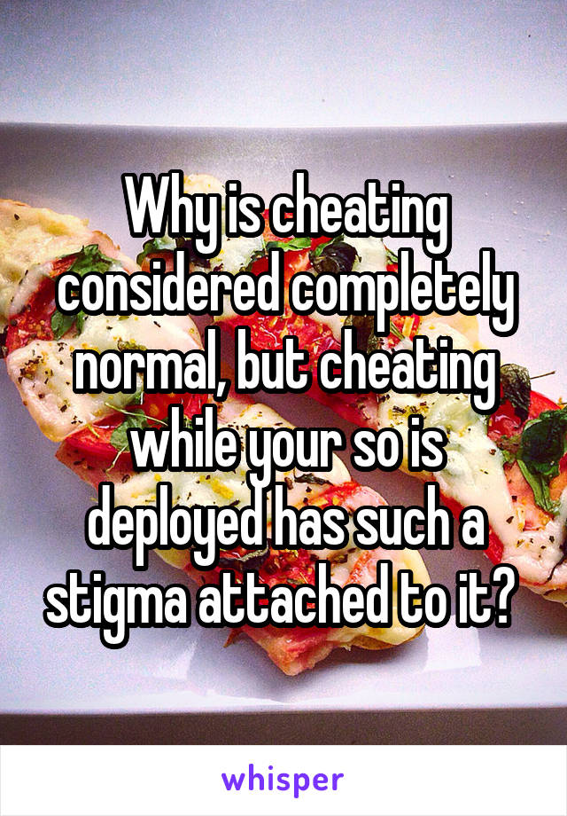 Why is cheating considered completely normal, but cheating while your so is deployed has such a stigma attached to it? 