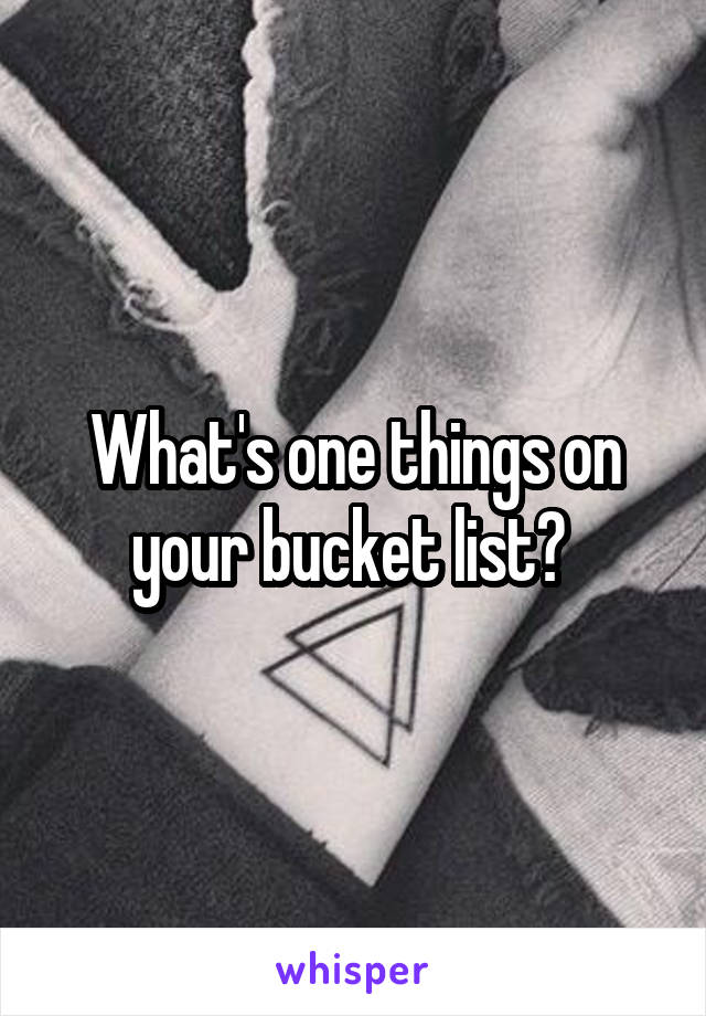 What's one things on your bucket list? 