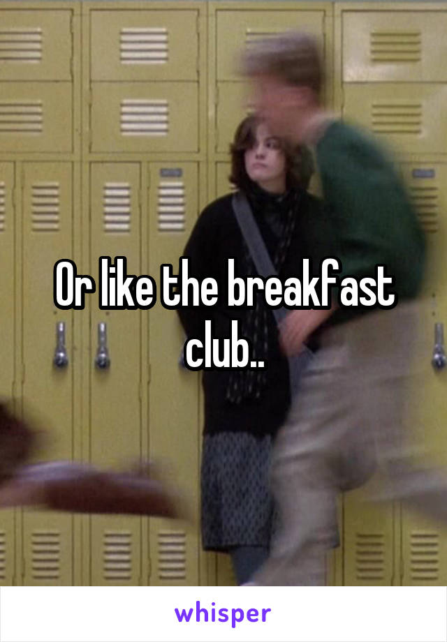 Or like the breakfast club..