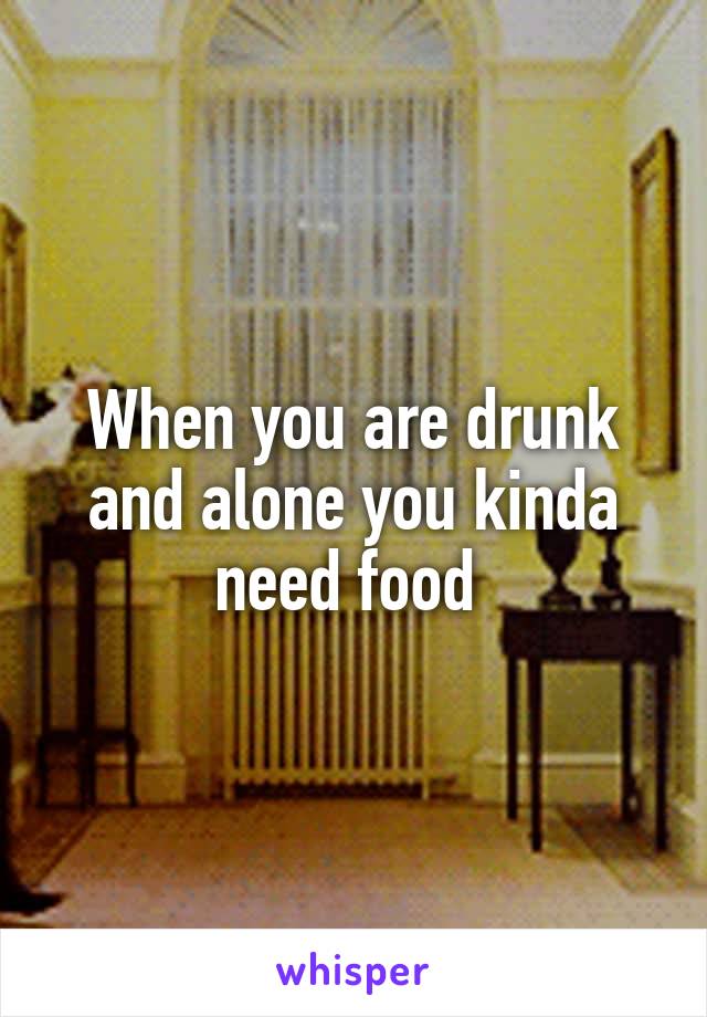 When you are drunk and alone you kinda need food 