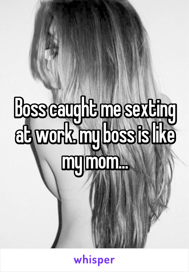 Boss caught me sexting at work. my boss is like my mom...