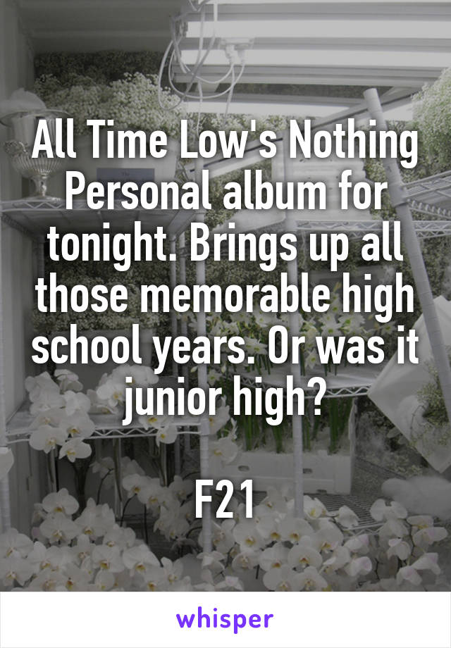 All Time Low's Nothing Personal album for tonight. Brings up all those memorable high school years. Or was it junior high?

F21