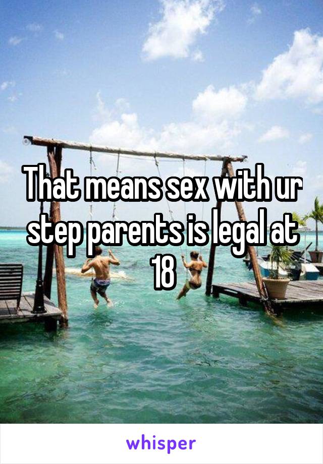 That means sex with ur step parents is legal at 18