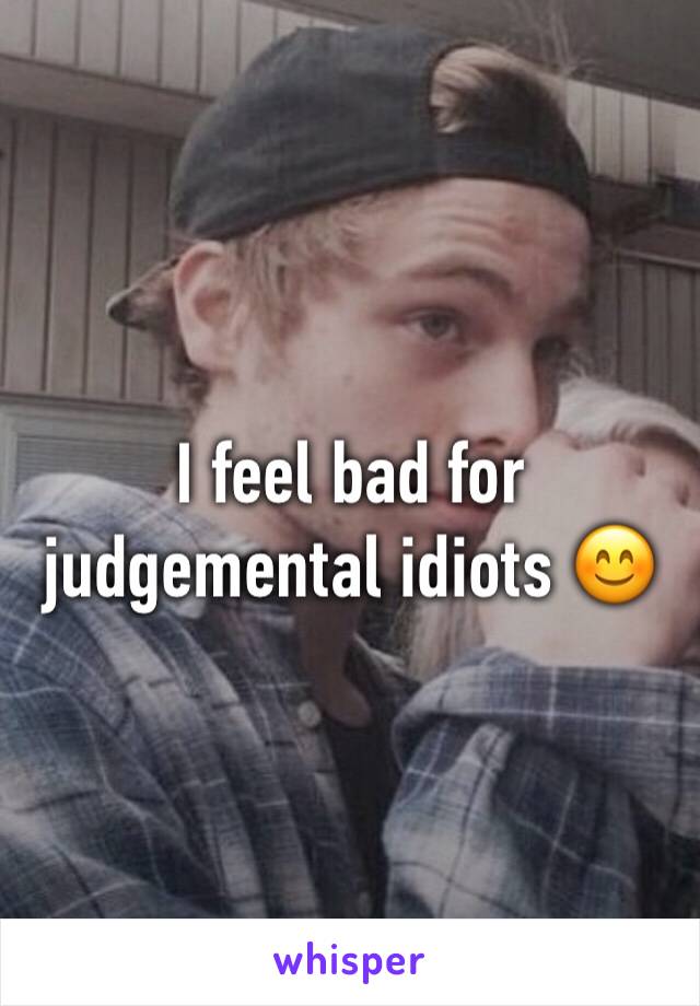 I feel bad for judgemental idiots 😊