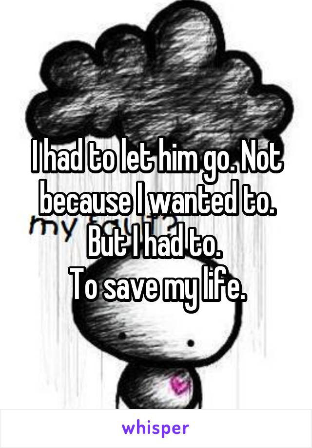 I had to let him go. Not because I wanted to. But I had to. 
To save my life.