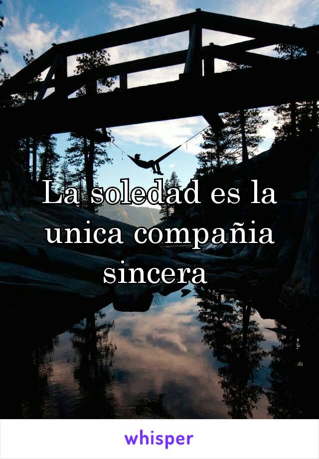 La soledad es la unica compañia sincera 