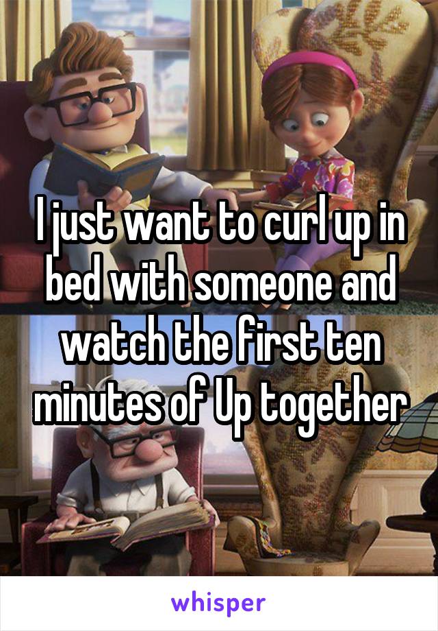 I just want to curl up in bed with someone and watch the first ten minutes of Up together