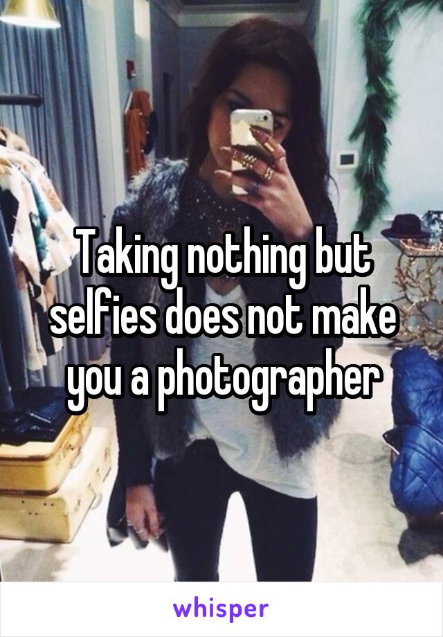 Taking nothing but selfies does not make you a photographer