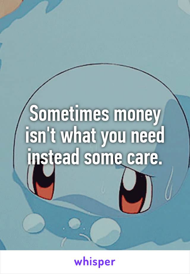 Sometimes money isn't what you need instead some care.