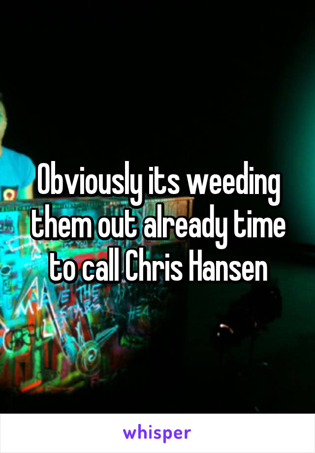 Obviously its weeding them out already time to call Chris Hansen