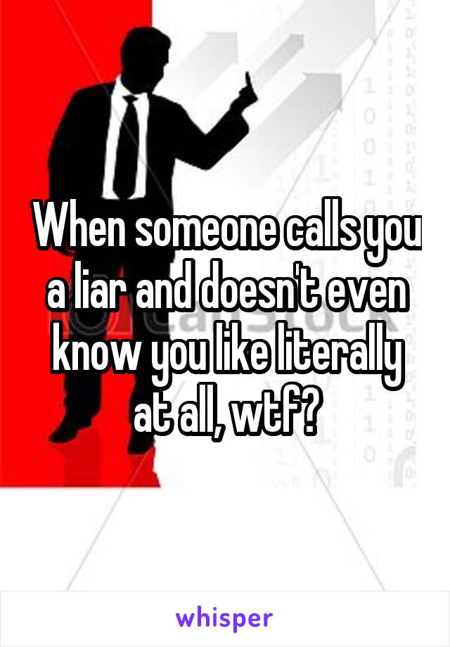 When someone calls you a liar and doesn't even know you like literally at all, wtf?