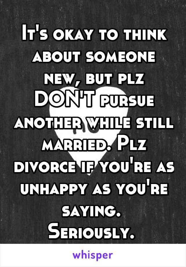 It's okay to think about someone new, but plz DON'T pursue another while still married. Plz divorce if you're as unhappy as you're saying. 
Seriously. 