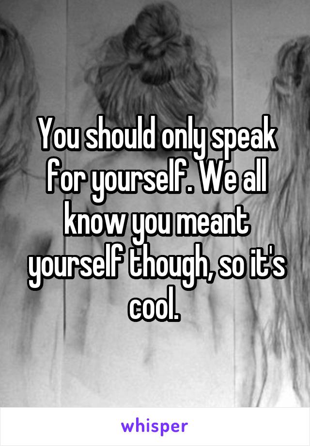 You should only speak for yourself. We all know you meant yourself though, so it's cool. 