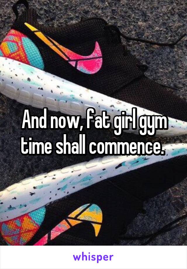 And now, fat girl gym time shall commence. 