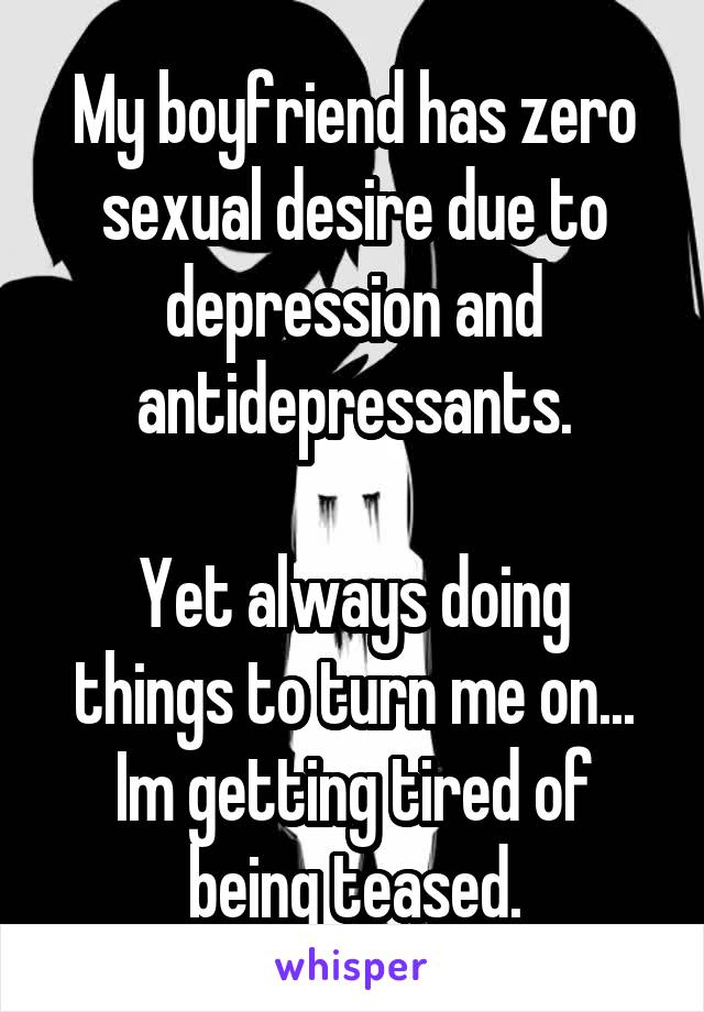 My boyfriend has zero sexual desire due to depression and antidepressants.

Yet always doing things to turn me on...
Im getting tired of being teased.