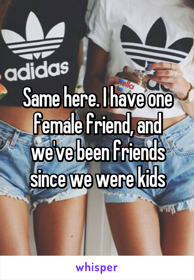 Same here. I have one female friend, and we've been friends since we were kids