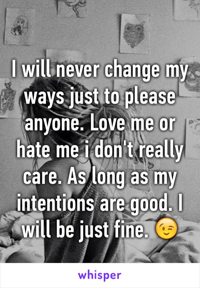 I will never change my ways just to please anyone. Love me or hate me i don't really care. As long as my intentions are good. I will be just fine. 😉