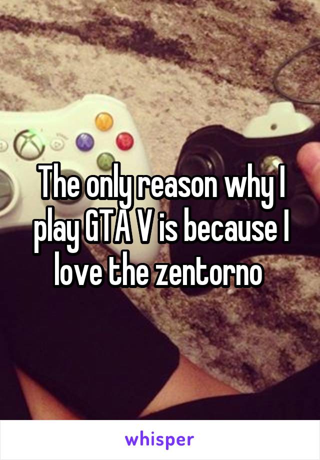 The only reason why I play GTA V is because I love the zentorno 