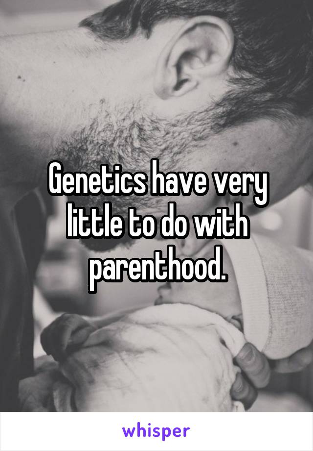 Genetics have very little to do with parenthood.