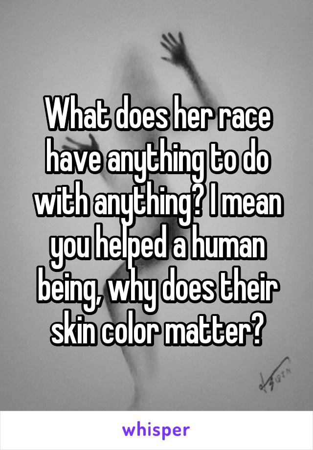 What does her race have anything to do with anything? I mean you helped a human being, why does their skin color matter?